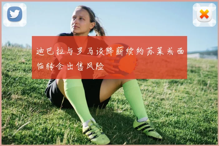 迪巴拉与罗马谈降薪续约苏莱或面临转会出售风险