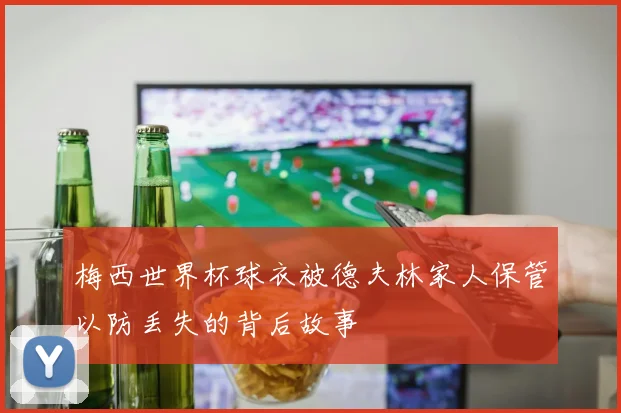 梅西世界杯球衣被德夫林家人保管以防丢失的背后故事