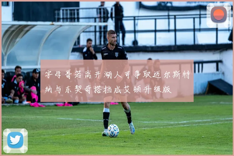 字母哥若离开湖人可争取迈尔斯特纳与东契奇搭档成艾顿升级版