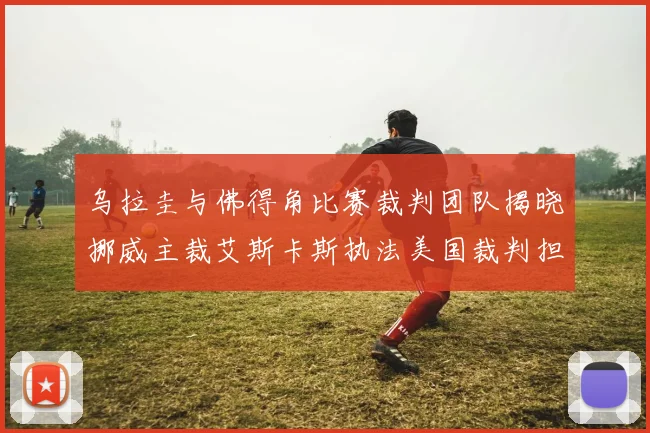 乌拉圭与佛得角比赛裁判团队揭晓挪威主裁艾斯卡斯执法美国裁判担任助理
