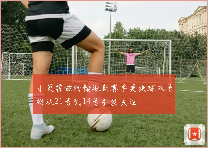 小莫雷兹约翰逊新赛季更换球衣号码从21号到14号引发关注