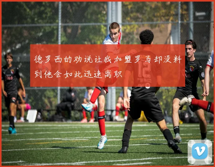 德罗西的劝说让我加盟罗马却没料到他会如此迅速离职
