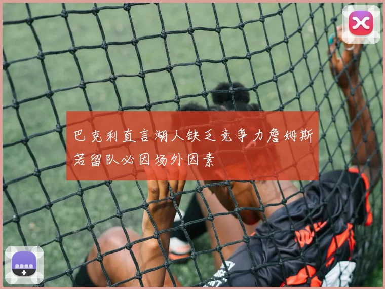 巴克利直言湖人缺乏竞争力詹姆斯若留队必因场外因素