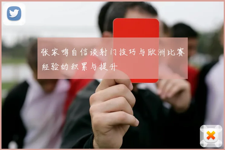 张家鸣自信谈射门技巧与欧洲比赛经验的积累与提升