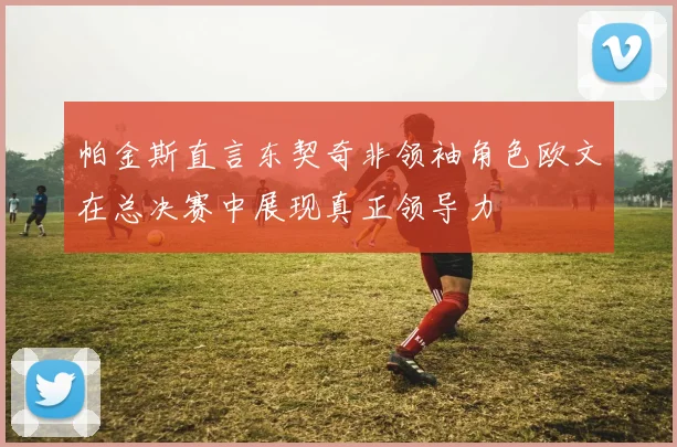 帕金斯直言东契奇非领袖角色欧文在总决赛中展现真正领导力