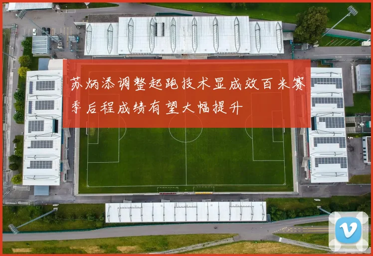 苏炳添调整起跑技术显成效百米赛季后程成绩有望大幅提升