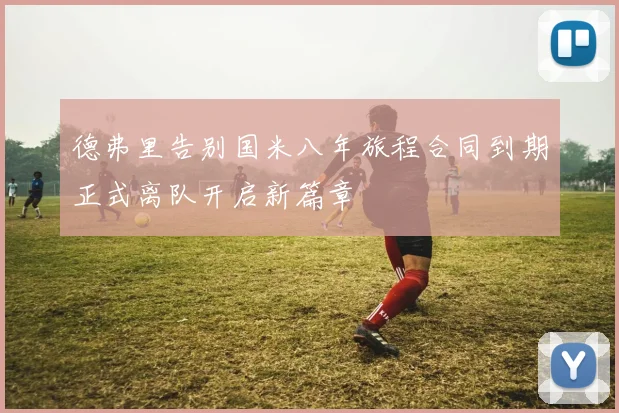 德弗里告别国米八年旅程合同到期正式离队开启新篇章