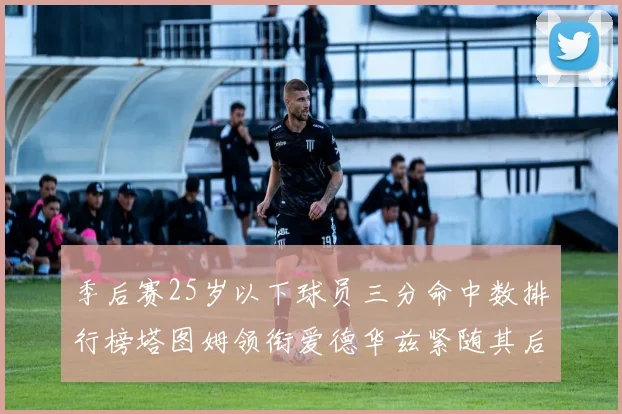 季后赛25岁以下球员三分命中数排行榜塔图姆领衔爱德华兹紧随其后KD位列第四