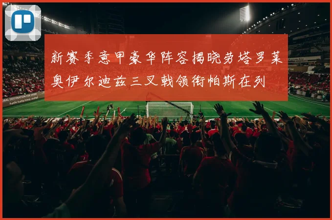新赛季意甲豪华阵容揭晓劳塔罗莱奥伊尔迪兹三叉戟领衔帕斯在列