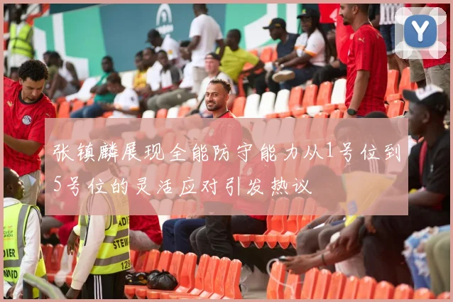 张镇麟展现全能防守能力从1号位到5号位的灵活应对引发热议