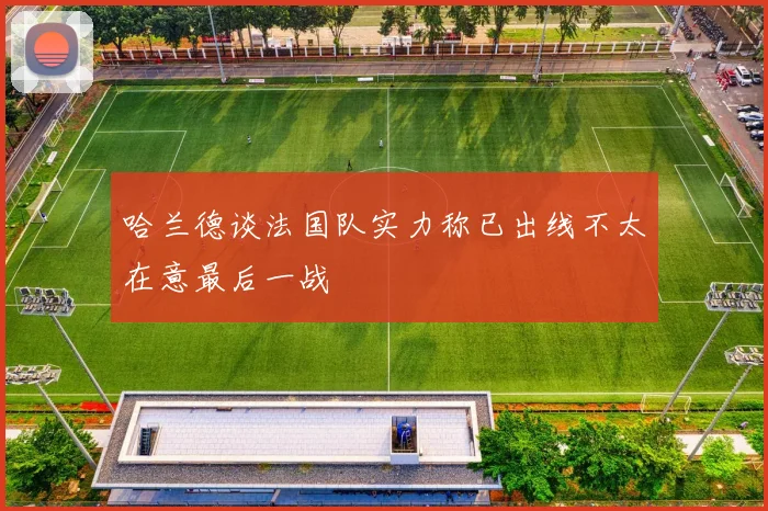 哈兰德谈法国队实力称已出线不太在意最后一战