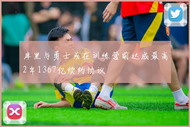 库里与勇士或在训练营前达成最高2年1367亿续约协议