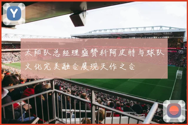 太阳队总经理盛赞科阿皮特与球队文化完美融合展现天作之合