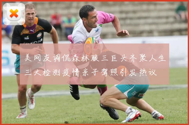 美网友调侃森林狼三巨头齐聚人生三大检测疫情亲子驾照引发热议