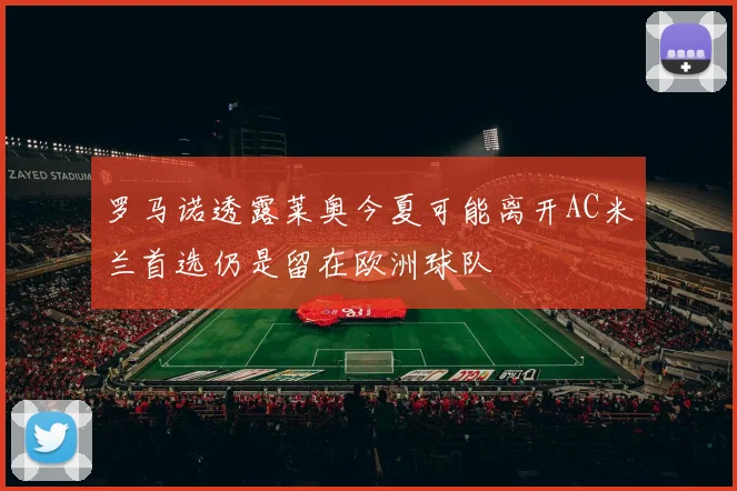 罗马诺透露莱奥今夏可能离开AC米兰首选仍是留在欧洲球队