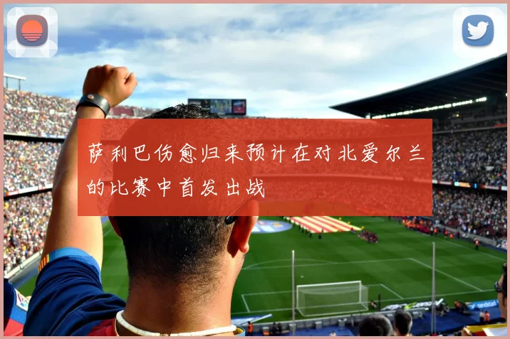 萨利巴伤愈归来预计在对北爱尔兰的比赛中首发出战