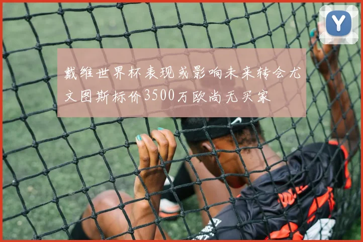 戴维世界杯表现或影响未来转会尤文图斯标价3500万欧尚无买家