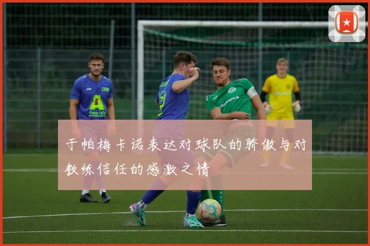 于帕梅卡诺表达对球队的骄傲与对教练信任的感激之情