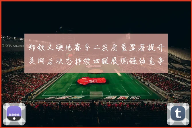 郑钦文硬地赛季二发质量显著提升美网后状态持续回暖展现强劲竞争力